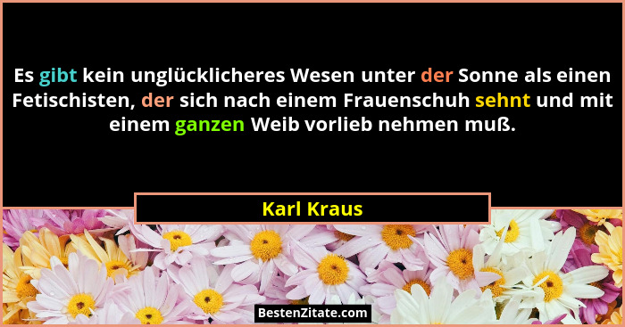 Es gibt kein unglücklicheres Wesen unter der Sonne als einen Fetischisten, der sich nach einem Frauenschuh sehnt und mit einem ganzen Wei... - Karl Kraus