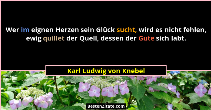 Wer im eignen Herzen sein Glück sucht, wird es nicht fehlen, ewig quillet der Quell, dessen der Gute sich labt.... - Karl Ludwig von Knebel