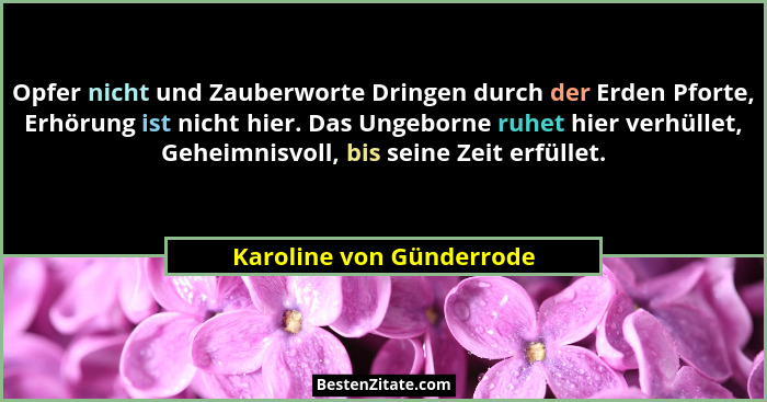 Opfer nicht und Zauberworte Dringen durch der Erden Pforte, Erhörung ist nicht hier. Das Ungeborne ruhet hier verhüllet, Geh... - Karoline von Günderrode