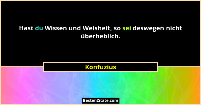 Hast du Wissen und Weisheit, so sei deswegen nicht überheblich.... - Konfuzius