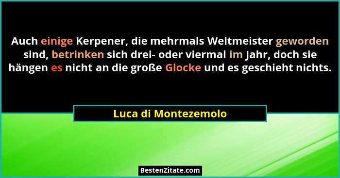Auch einige Kerpener, die mehrmals Weltmeister geworden sind, betrinken sich drei- oder viermal im Jahr, doch sie hängen es nich... - Luca di Montezemolo