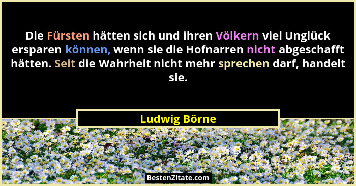 Die Fürsten hätten sich und ihren Völkern viel Unglück ersparen können, wenn sie die Hofnarren nicht abgeschafft hätten. Seit die Wahrh... - Ludwig Börne