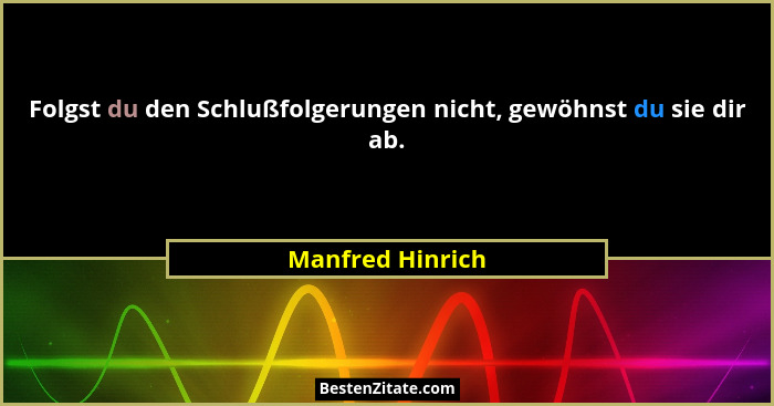 Folgst du den Schlußfolgerungen nicht, gewöhnst du sie dir ab.... - Manfred Hinrich