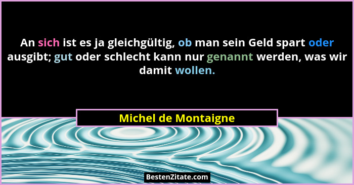 An sich ist es ja gleichgültig, ob man sein Geld spart oder ausgibt; gut oder schlecht kann nur genannt werden, was wir damit wo... - Michel de Montaigne