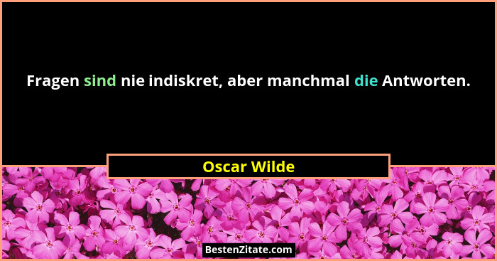 Fragen sind nie indiskret, aber manchmal die Antworten.... - Oscar Wilde
