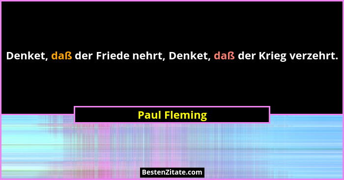 Denket, daß der Friede nehrt, Denket, daß der Krieg verzehrt.... - Paul Fleming