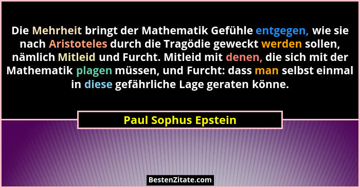 Die Mehrheit bringt der Mathematik Gefühle entgegen, wie sie nach Aristoteles durch die Tragödie geweckt werden sollen, nämlich... - Paul Sophus Epstein