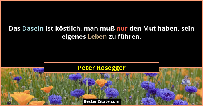 Das Dasein ist köstlich, man muß nur den Mut haben, sein eigenes Leben zu führen.... - Peter Rosegger