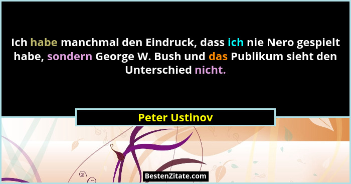 Ich habe manchmal den Eindruck, dass ich nie Nero gespielt habe, sondern George W. Bush und das Publikum sieht den Unterschied nicht.... - Peter Ustinov