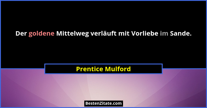 Der goldene Mittelweg verläuft mit Vorliebe im Sande.... - Prentice Mulford