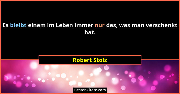 Es bleibt einem im Leben immer nur das, was man verschenkt hat.... - Robert Stolz