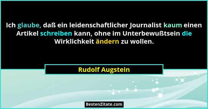 Ich glaube, daß ein leidenschaftlicher Journalist kaum einen Artikel schreiben kann, ohne im Unterbewußtsein die Wirklichkeit ändern... - Rudolf Augstein