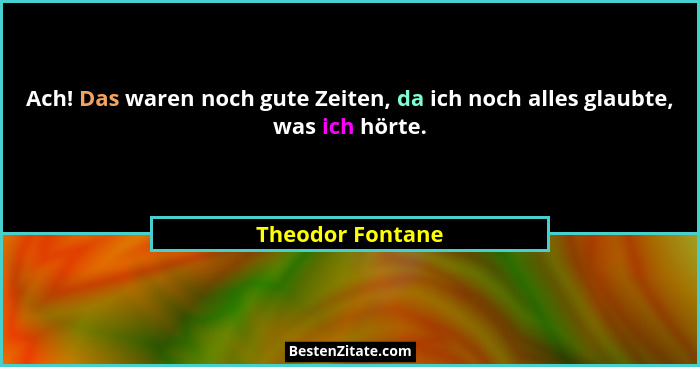 Ach! Das waren noch gute Zeiten, da ich noch alles glaubte, was ich hörte.... - Theodor Fontane