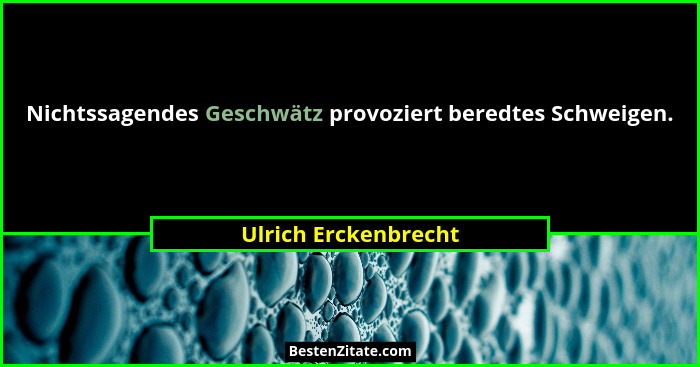 Nichtssagendes Geschwätz provoziert beredtes Schweigen.... - Ulrich Erckenbrecht