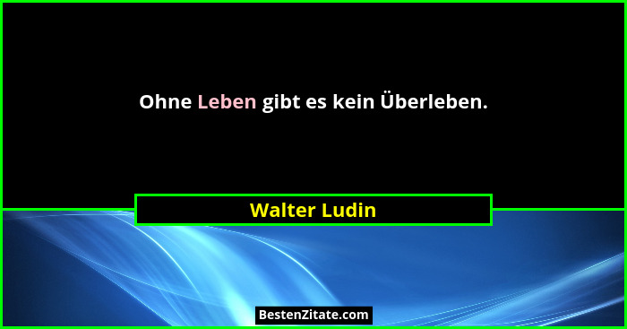 Ohne Leben gibt es kein Überleben.... - Walter Ludin