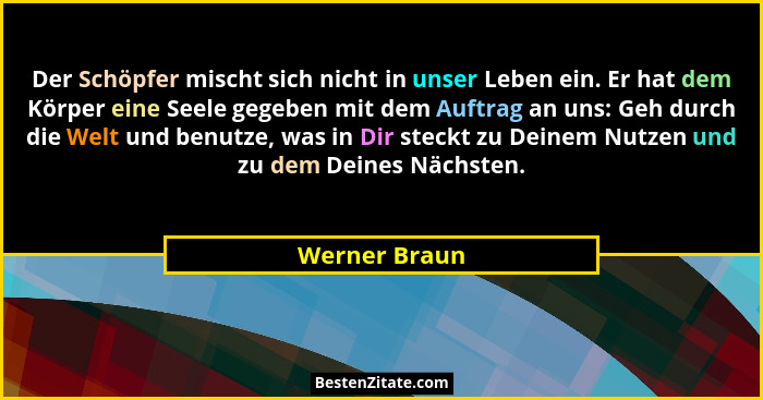 Der Schöpfer mischt sich nicht in unser Leben ein. Er hat dem Körper eine Seele gegeben mit dem Auftrag an uns: Geh durch die Welt und... - Werner Braun