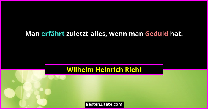Man erfährt zuletzt alles, wenn man Geduld hat.... - Wilhelm Heinrich Riehl