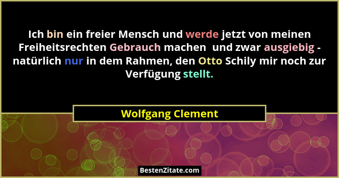 Ich bin ein freier Mensch und werde jetzt von meinen Freiheitsrechten Gebrauch machen  und zwar ausgiebig - natürlich nur in dem Ra... - Wolfgang Clement
