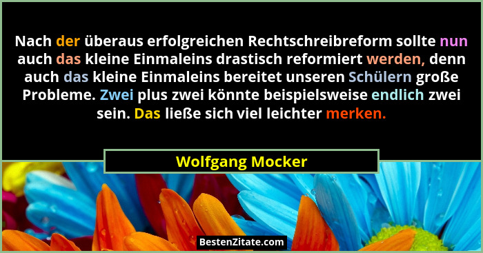 Nach der überaus erfolgreichen Rechtschreibreform sollte nun auch das kleine Einmaleins drastisch reformiert werden, denn auch das k... - Wolfgang Mocker
