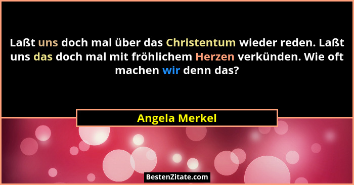 Laßt uns doch mal über das Christentum wieder reden. Laßt uns das doch mal mit fröhlichem Herzen verkünden. Wie oft machen wir denn da... - Angela Merkel