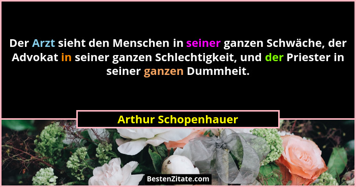 Der Arzt sieht den Menschen in seiner ganzen Schwäche, der Advokat in seiner ganzen Schlechtigkeit, und der Priester in seiner g... - Arthur Schopenhauer