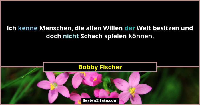 Ich kenne Menschen, die allen Willen der Welt besitzen und doch nicht Schach spielen können.... - Bobby Fischer