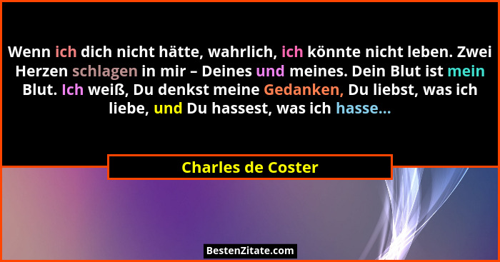 Wenn ich dich nicht hätte, wahrlich, ich könnte nicht leben. Zwei Herzen schlagen in mir – Deines und meines. Dein Blut ist mein B... - Charles de Coster