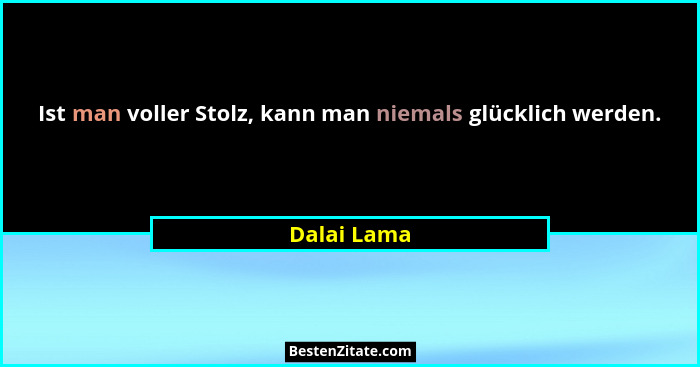 Ist man voller Stolz, kann man niemals glücklich werden.... - Dalai Lama