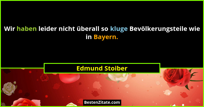 Wir haben leider nicht überall so kluge Bevölkerungsteile wie in Bayern.... - Edmund Stoiber