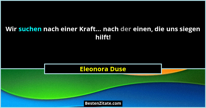 Wir suchen nach einer Kraft... nach der einen, die uns siegen hilft!... - Eleonora Duse