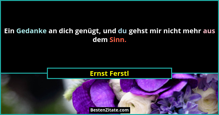 Ein Gedanke an dich genügt, und du gehst mir nicht mehr aus dem Sinn.... - Ernst Ferstl