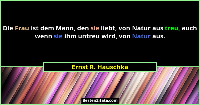 Die Frau ist dem Mann, den sie liebt, von Natur aus treu, auch wenn sie ihm untreu wird, von Natur aus.... - Ernst R. Hauschka