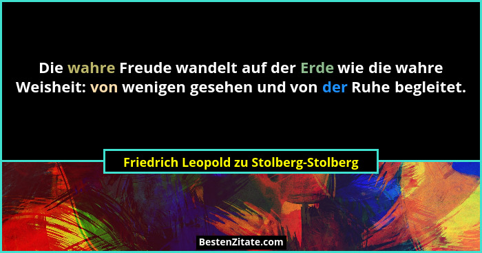 Die wahre Freude wandelt auf der Erde wie die wahre Weisheit: von wenigen gesehen und von der Ruhe begleitet.... - Friedrich Leopold zu Stolberg-Stolberg