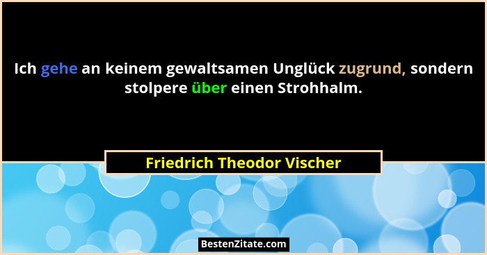 Ich gehe an keinem gewaltsamen Unglück zugrund, sondern stolpere über einen Strohhalm.... - Friedrich Theodor Vischer