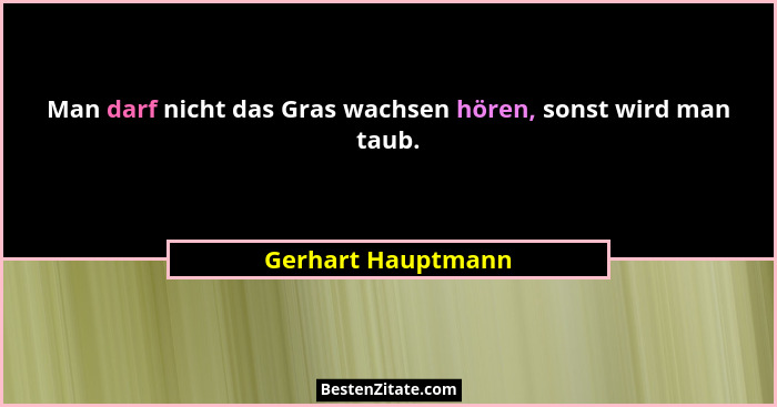 Man darf nicht das Gras wachsen hören, sonst wird man taub.... - Gerhart Hauptmann