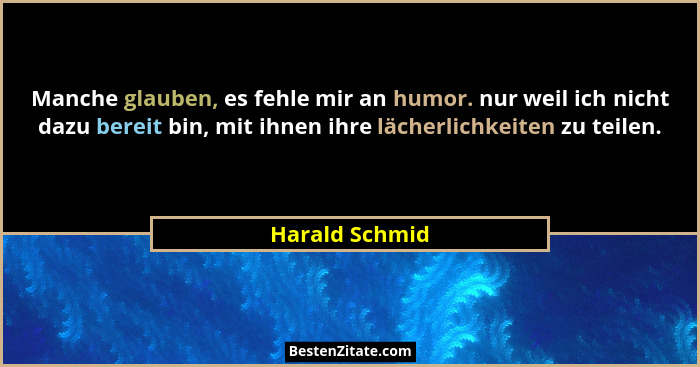Manche glauben, es fehle mir an humor. nur weil ich nicht dazu bereit bin, mit ihnen ihre lächerlichkeiten zu teilen.... - Harald Schmid