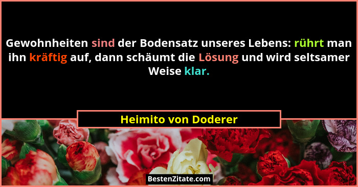Gewohnheiten sind der Bodensatz unseres Lebens: rührt man ihn kräftig auf, dann schäumt die Lösung und wird seltsamer Weise klar... - Heimito von Doderer