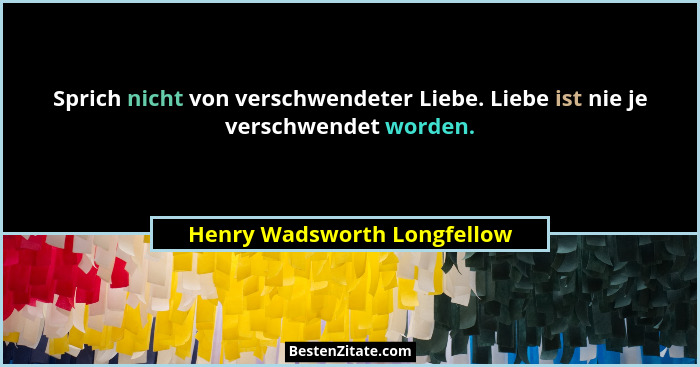 Sprich nicht von verschwendeter Liebe. Liebe ist nie je verschwendet worden.... - Henry Wadsworth Longfellow