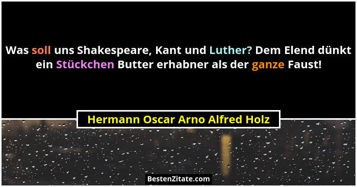 Was soll uns Shakespeare, Kant und Luther? Dem Elend dünkt ein Stückchen Butter erhabner als der ganze Faust!... - Hermann Oscar Arno Alfred Holz