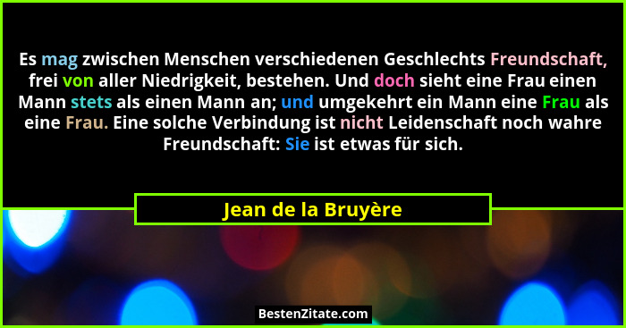 Es mag zwischen Menschen verschiedenen Geschlechts Freundschaft, frei von aller Niedrigkeit, bestehen. Und doch sieht eine Frau e... - Jean de la Bruyère