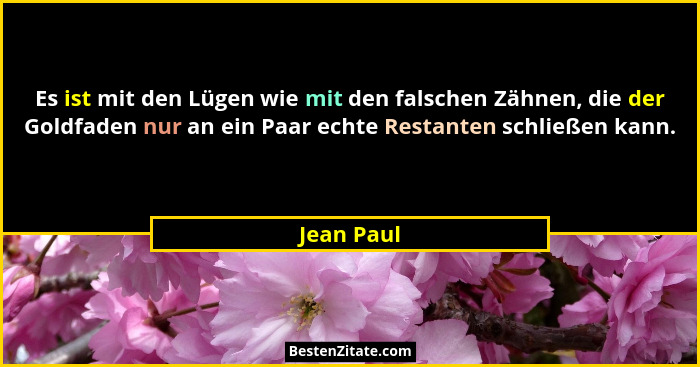 Es ist mit den Lügen wie mit den falschen Zähnen, die der Goldfaden nur an ein Paar echte Restanten schließen kann.... - Jean Paul