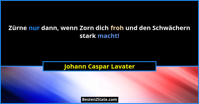 Zürne nur dann, wenn Zorn dich froh und den Schwächern stark macht!... - Johann Caspar Lavater