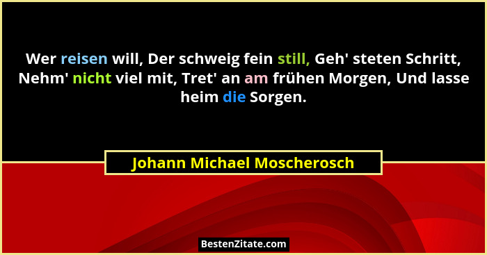 Wer reisen will, Der schweig fein still, Geh' steten Schritt, Nehm' nicht viel mit, Tret' an am frühen Morgen... - Johann Michael Moscherosch