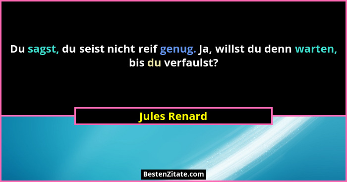 Du sagst, du seist nicht reif genug. Ja, willst du denn warten, bis du verfaulst?... - Jules Renard
