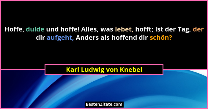 Hoffe, dulde und hoffe! Alles, was lebet, hofft; Ist der Tag, der dir aufgeht, Anders als hoffend dir schön?... - Karl Ludwig von Knebel
