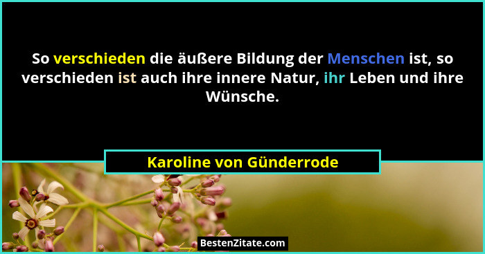 So verschieden die äußere Bildung der Menschen ist, so verschieden ist auch ihre innere Natur, ihr Leben und ihre Wünsche.... - Karoline von Günderrode