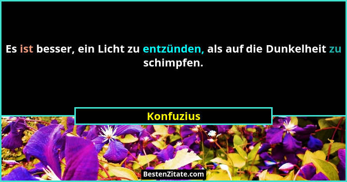 Es ist besser, ein Licht zu entzünden, als auf die Dunkelheit zu schimpfen.... - Konfuzius