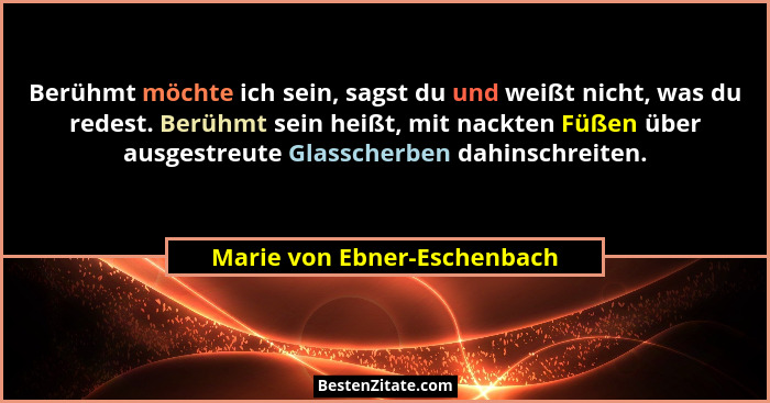 Berühmt möchte ich sein, sagst du und weißt nicht, was du redest. Berühmt sein heißt, mit nackten Füßen über ausgestreute... - Marie von Ebner-Eschenbach