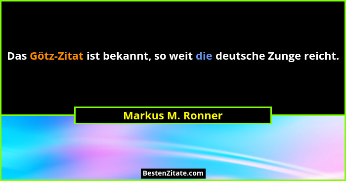 Das Götz-Zitat ist bekannt, so weit die deutsche Zunge reicht.... - Markus M. Ronner