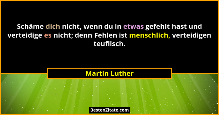 Schäme dich nicht, wenn du in etwas gefehlt hast und verteidige es nicht; denn Fehlen ist menschlich, verteidigen teuflisch.... - Martin Luther